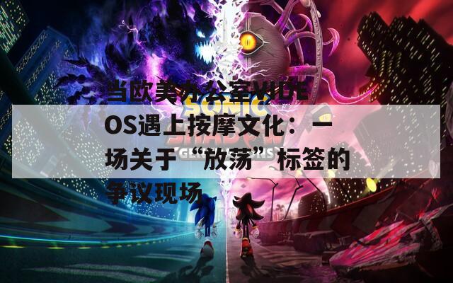 当欧美办公室VIDEOS遇上按摩文化：一场关于“放荡”标签的争议现场