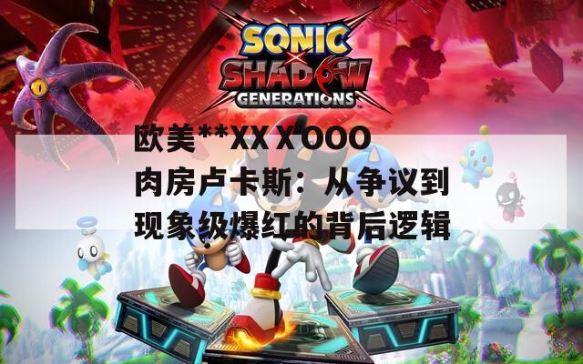 欧美**XXⅩOOO肉房卢卡斯：从争议到现象级爆红的背后逻辑