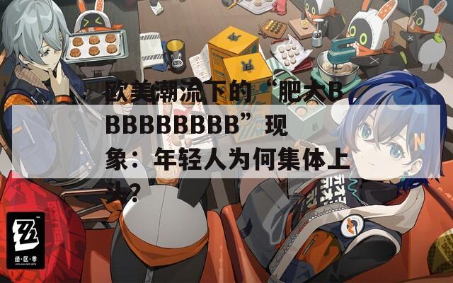 欧美潮流下的“肥大BBBBBBBBB”现象：年轻人为何集体上头？