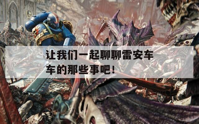 让我们一起聊聊雷安车车的那些事吧！