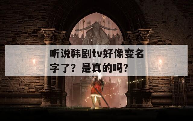 听说韩剧tv好像变名字了？是真的吗？