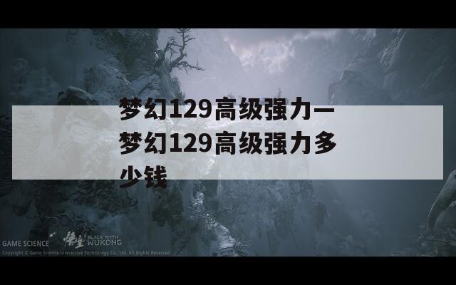 梦幻129高级强力—梦幻129高级强力多少钱