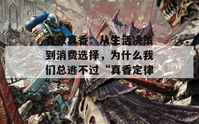 有效真香：从生活决策到消费选择，为什么我们总逃不过“真香定律”？
