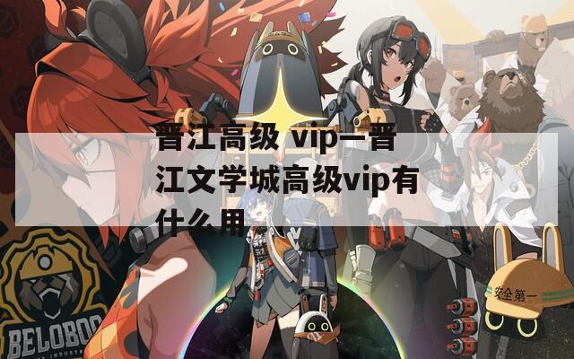 晋江高级 vip—晋江文学城高级vip有什么用