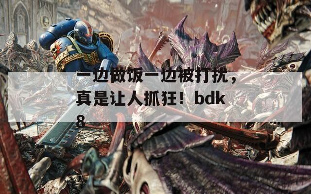 一边做饭一边被打扰，真是让人抓狂！bdk8