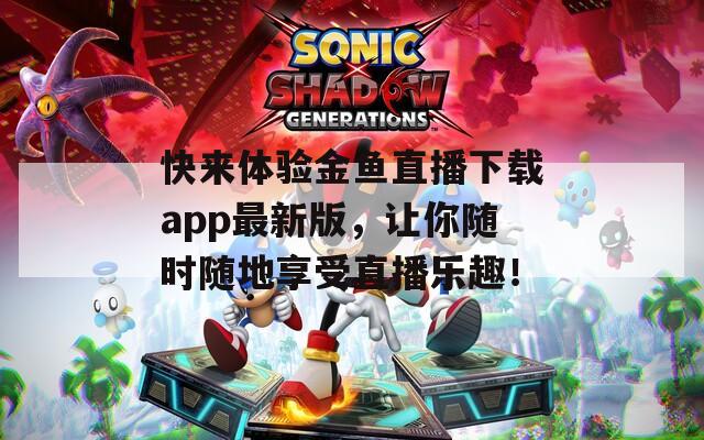 快来体验金鱼直播下载app最新版，让你随时随地享受直播乐趣！