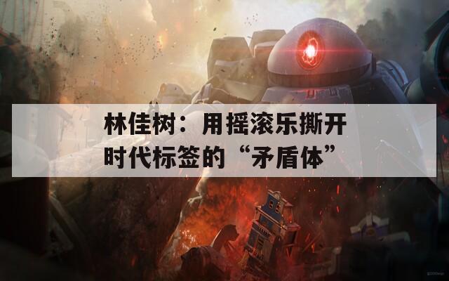 林佳树：用摇滚乐撕开时代标签的“矛盾体”