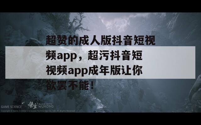 超赞的成人版抖音短视频app，超污抖音短视频app成年版让你欲罢不能！