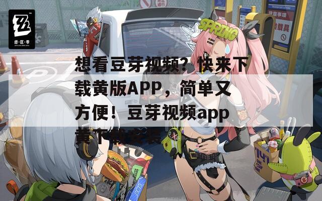 想看豆芽视频？快来下载黄版APP，简单又方便！豆芽视频app黄下载安装