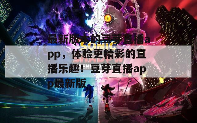 最新版本的豆芽直播app，体验更精彩的直播乐趣！豆芽直播app最新版