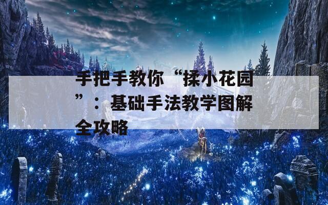 手把手教你“揉小花园”：基础手法教学图解全攻略