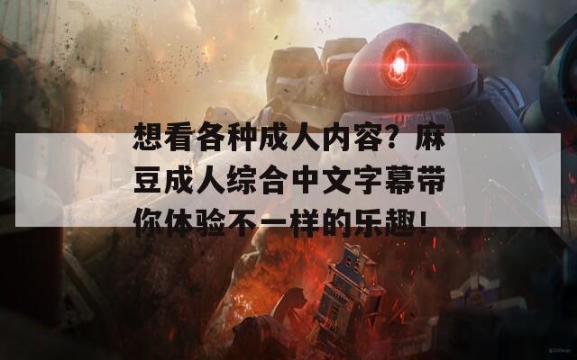想看各种成人内容？麻豆成人综合中文字幕带你体验不一样的乐趣！