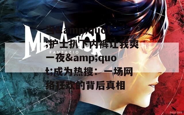 当&quot;护士扒下内裤让我爽一夜&quot;成为热搜：一场网络狂欢的背后真相