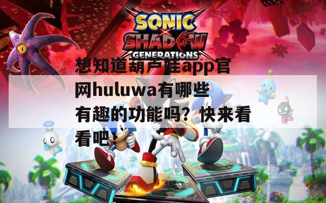 想知道葫芦娃app官网huluwa有哪些有趣的功能吗？快来看看吧！