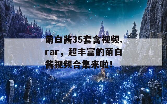 萌白酱35套含视频.rar，超丰富的萌白酱视频合集来啦！