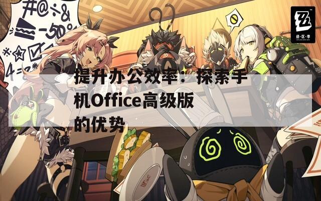 提升办公效率：探索手机Office高级版的优势