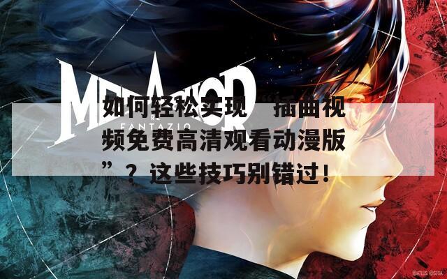 如何轻松实现“插曲视频免费高清观看动漫版”？这些技巧别错过！
