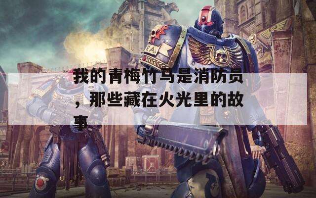 我的青梅竹马是消防员，那些藏在火光里的故事