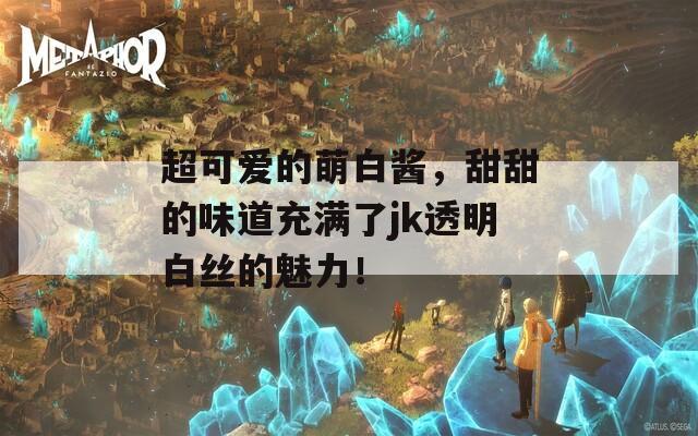 超可爱的萌白酱，甜甜的味道充满了jk透明白丝的魅力！