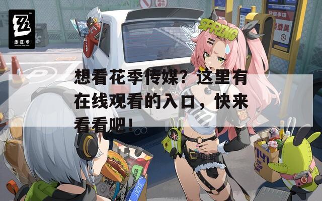 想看花季传媒？这里有在线观看的入口，快来看看吧！