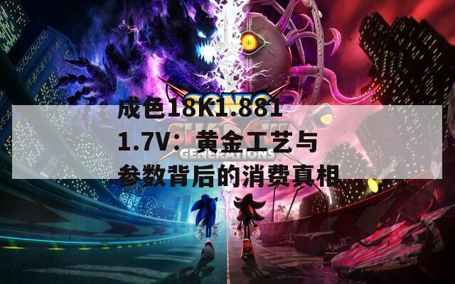 成色18K1.8811.7V：黄金工艺与参数背后的消费真相