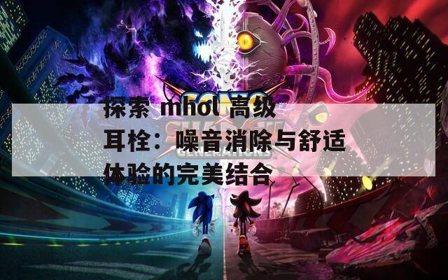 探索 mhol 高级耳栓：噪音消除与舒适体验的完美结合