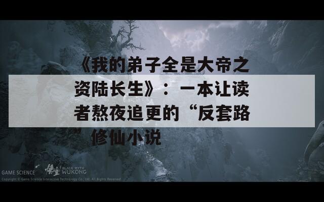 《我的弟子全是大帝之资陆长生》：一本让读者熬夜追更的“反套路”修仙小说