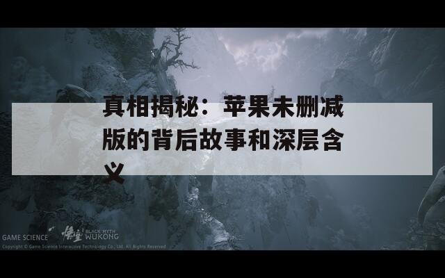真相揭秘：苹果未删减版的背后故事和深层含义