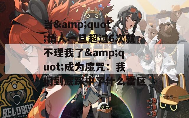 当&quot;情人一旦超过6次就不理我了&quot;成为魔咒：我们到底踩中了什么雷区？
