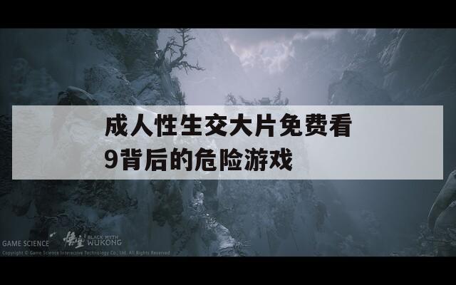 成人性生交大片免费看9背后的危险游戏