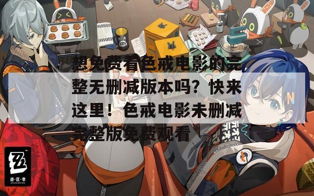 想免费看色戒电影的完整无删减版本吗？快来这里！色戒电影未删减完整版免费观看