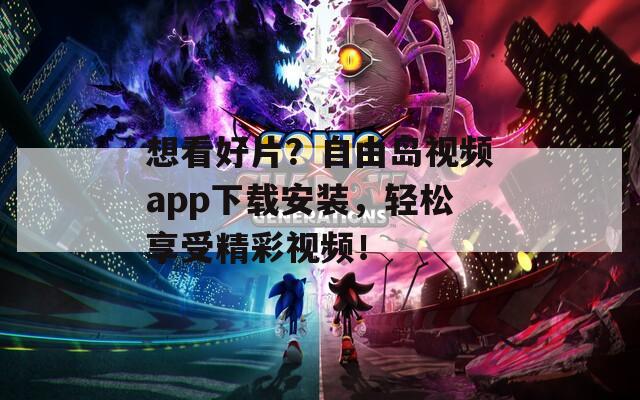 想看好片？自由岛视频app下载安装，轻松享受精彩视频！