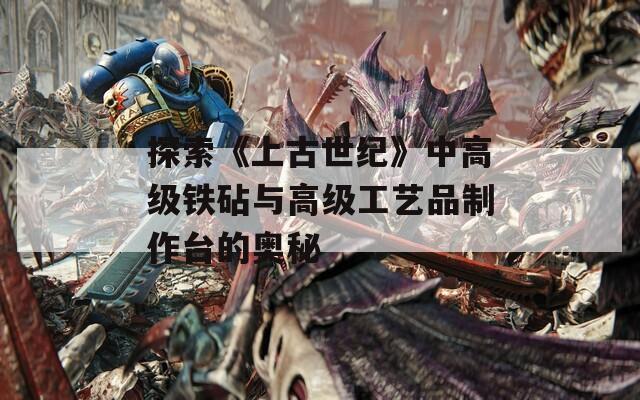 探索《上古世纪》中高级铁砧与高级工艺品制作台的奥秘