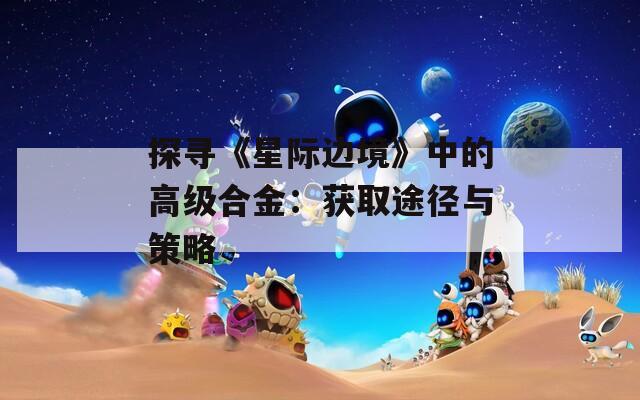 探寻《星际边境》中的高级合金：获取途径与策略