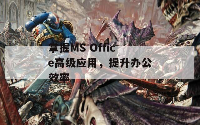 掌握MS Office高级应用，提升办公效率