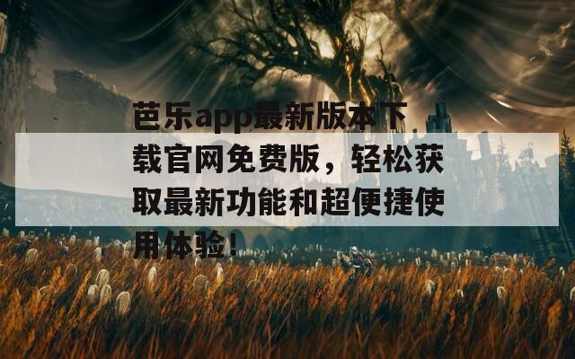芭乐app最新版本下载官网免费版，轻松获取最新功能和超便捷使用体验！