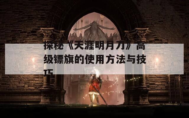 探秘《天涯明月刀》高级镖旗的使用方法与技巧