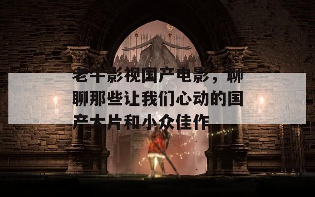 老牛影视国产电影，聊聊那些让我们心动的国产大片和小众佳作