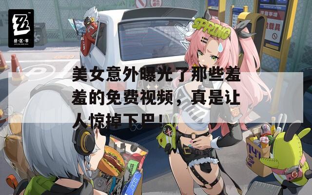 美女意外曝光了那些羞羞的免费视频，真是让人惊掉下巴！