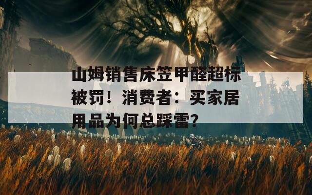 山姆销售床笠甲醛超标被罚！消费者：买家居用品为何总踩雷？