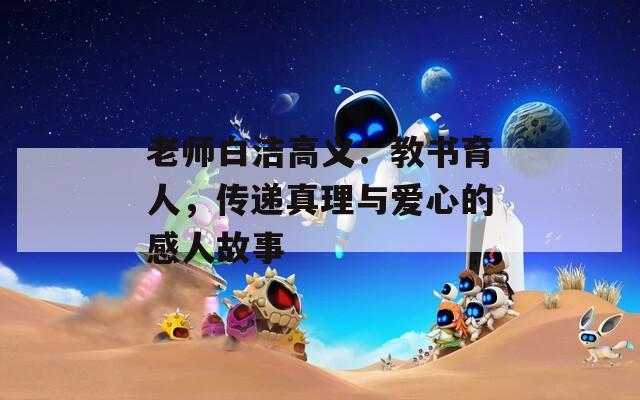 老师白洁高义：教书育人，传递真理与爱心的感人故事