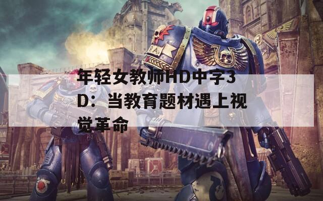 年轻女教师HD中字3D：当教育题材遇上视觉革命