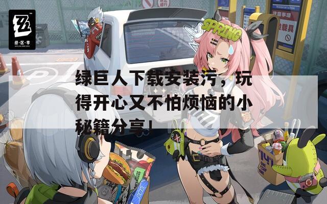 绿巨人下载安装污，玩得开心又不怕烦恼的小秘籍分享！