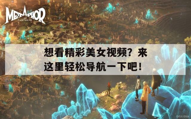 想看精彩美女视频？来这里轻松导航一下吧！