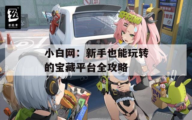 小白网：新手也能玩转的宝藏平台全攻略