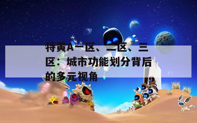 特黄A一区、二区、三区：城市功能划分背后的多元视角