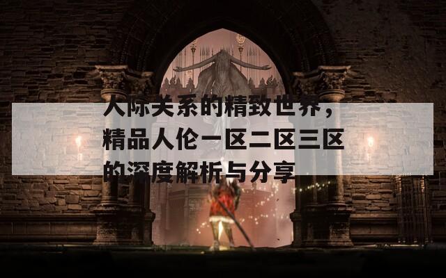 人际关系的精致世界，精品人伦一区二区三区的深度解析与分享