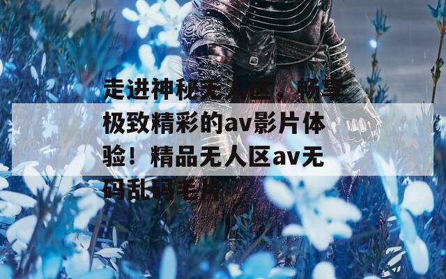 走进神秘无人区，畅享极致精彩的av影片体验！精品无人区av无码乱码毛片
