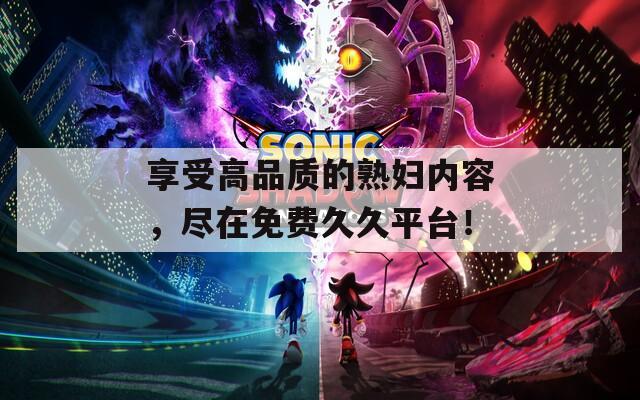享受高品质的熟妇内容，尽在免费久久平台！