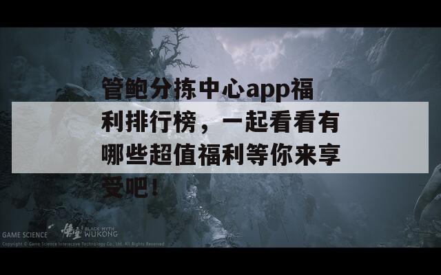 管鲍分拣中心app福利排行榜，一起看看有哪些超值福利等你来享受吧！